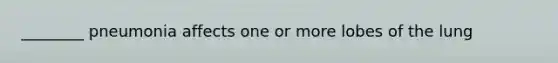 ________ pneumonia affects one or more lobes of the lung