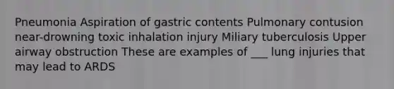 Pneumonia Aspiration of gastric contents Pulmonary contusion near-drowning toxic inhalation injury Miliary tuberculosis Upper airway obstruction These are examples of ___ lung injuries that may lead to ARDS