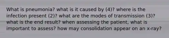 What is pneumonia? what is it caused by (4)? where is the infection present (2)? what are the modes of transmission (3)? what is the end result? when assessing the patient, what is important to assess? how may consolidation appear on an x-ray?
