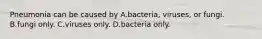 Pneumonia can be caused by A.bacteria, viruses, or fungi. B.fungi only. C.viruses only. D.bacteria only.