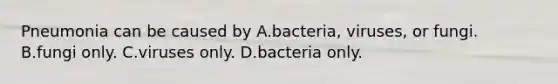 Pneumonia can be caused by A.bacteria, viruses, or fungi. B.fungi only. C.viruses only. D.bacteria only.