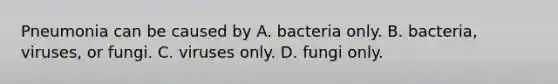 Pneumonia can be caused by A. bacteria only. B. bacteria, viruses, or fungi. C. viruses only. D. fungi only.