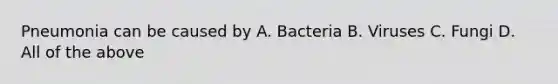 Pneumonia can be caused by A. Bacteria B. Viruses C. Fungi D. All of the above