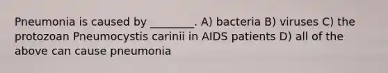 Pneumonia is caused by ________. A) bacteria B) viruses C) the protozoan Pneumocystis carinii in AIDS patients D) all of the above can cause pneumonia