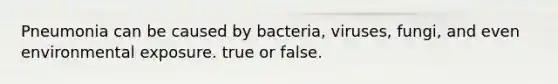 Pneumonia can be caused by bacteria, viruses, fungi, and even environmental exposure. true or false.