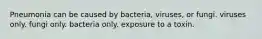 Pneumonia can be caused by bacteria, viruses, or fungi. viruses only. fungi only. bacteria only. exposure to a toxin.