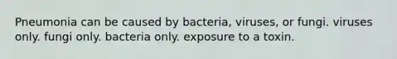 Pneumonia can be caused by bacteria, viruses, or fungi. viruses only. fungi only. bacteria only. exposure to a toxin.