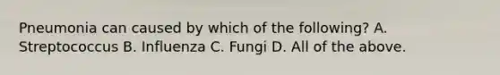 Pneumonia can caused by which of the following? A. Streptococcus B. Influenza C. Fungi D. All of the above.