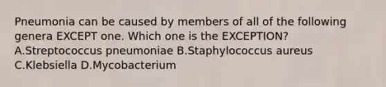 Pneumonia can be caused by members of all of the following genera EXCEPT one. Which one is the EXCEPTION? A.Streptococcus pneumoniae B.Staphylococcus aureus C.Klebsiella D.Mycobacterium