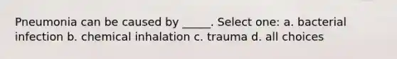 Pneumonia can be caused by _____. Select one: a. bacterial infection b. chemical inhalation c. trauma d. all choices