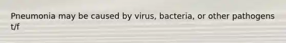 Pneumonia may be caused by virus, bacteria, or other pathogens t/f