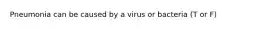 Pneumonia can be caused by a virus or bacteria (T or F)