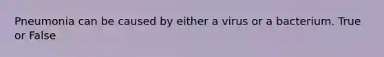 Pneumonia can be caused by either a virus or a bacterium. True or False