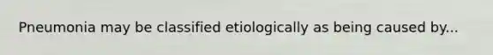 Pneumonia may be classified etiologically as being caused by...