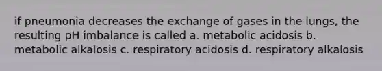 if pneumonia decreases the exchange of gases in the lungs, the resulting pH imbalance is called a. metabolic acidosis b. metabolic alkalosis c. respiratory acidosis d. respiratory alkalosis