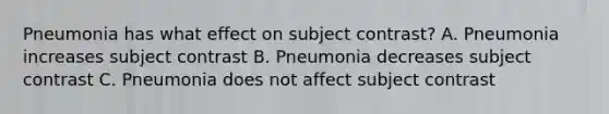 Pneumonia has what effect on subject contrast? A. Pneumonia increases subject contrast B. Pneumonia decreases subject contrast C. Pneumonia does not affect subject contrast