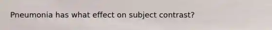 Pneumonia has what effect on subject contrast?