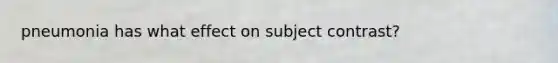 pneumonia has what effect on subject contrast?