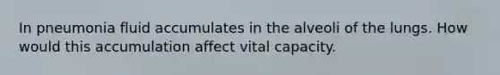 In pneumonia fluid accumulates in the alveoli of the lungs. How would this accumulation affect vital capacity.