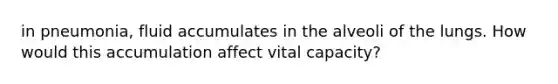 in pneumonia, fluid accumulates in the alveoli of the lungs. How would this accumulation affect vital capacity?