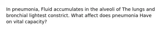 In pneumonia, Fluid accumulates in the alveoli of The lungs and bronchial lightest constrict. What affect does pneumonia Have on vital capacity?