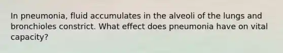 In pneumonia, fluid accumulates in the alveoli of the lungs and bronchioles constrict. What effect does pneumonia have on vital capacity?