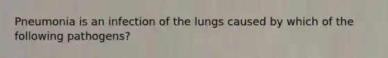 Pneumonia is an infection of the lungs caused by which of the following pathogens?