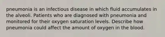 pneumonia is an infectious disease in which fluid accumulates in the alveoli. Patients who are diagnosed with pneumonia and monitored for their oxygen saturation levels. Describe how pneumonia could affect the amount of oxygen in the blood.