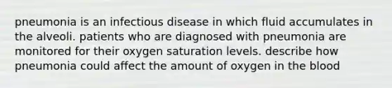 pneumonia is an infectious disease in which fluid accumulates in the alveoli. patients who are diagnosed with pneumonia are monitored for their oxygen saturation levels. describe how pneumonia could affect the amount of oxygen in the blood