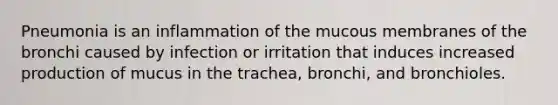 Pneumonia is an inflammation of the mucous membranes of the bronchi caused by infection or irritation that induces increased production of mucus in the trachea, bronchi, and bronchioles.