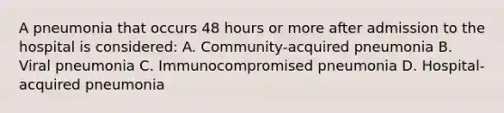 A pneumonia that occurs 48 hours or more after admission to the hospital is considered: A. Community-acquired pneumonia B. Viral pneumonia C. Immunocompromised pneumonia D. Hospital-acquired pneumonia