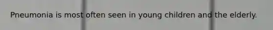 Pneumonia is most often seen in young children and the elderly.