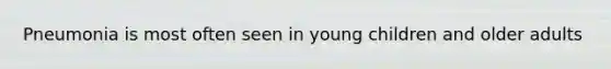 Pneumonia is most often seen in young children and older adults