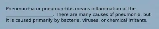 Pneumon+ia or pneumon+itis means inflammation of the _____________________. There are many causes of pneumonia, but it is caused primarily by bacteria, viruses, or chemical irritants.