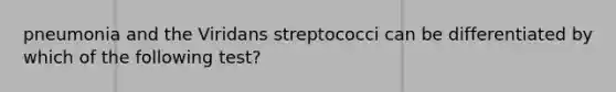 pneumonia and the Viridans streptococci can be differentiated by which of the following test?