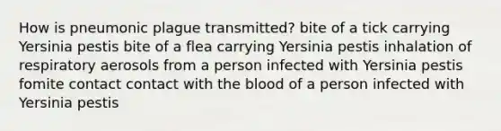 How is pneumonic plague transmitted? bite of a tick carrying Yersinia pestis bite of a flea carrying Yersinia pestis inhalation of respiratory aerosols from a person infected with Yersinia pestis fomite contact contact with the blood of a person infected with Yersinia pestis