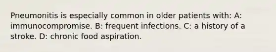 Pneumonitis is especially common in older patients with: A: immunocompromise. B: frequent infections. C: a history of a stroke. D: chronic food aspiration.