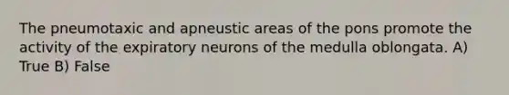 The pneumotaxic and apneustic areas of the pons promote the activity of the expiratory neurons of the medulla oblongata. A) True B) False