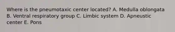 Where is the pneumotaxic center located? A. Medulla oblongata B. Ventral respiratory group C. Limbic system D. Apneustic center E. Pons