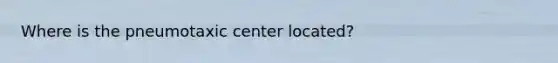 Where is the pneumotaxic center located?