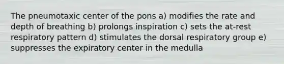 The pneumotaxic center of the pons a) modifies the rate and depth of breathing b) prolongs inspiration c) sets the at-rest respiratory pattern d) stimulates the dorsal respiratory group e) suppresses the expiratory center in the medulla