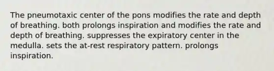 The pneumotaxic center of the pons modifies the rate and depth of breathing. both prolongs inspiration and modifies the rate and depth of breathing. suppresses the expiratory center in the medulla. sets the at-rest respiratory pattern. prolongs inspiration.