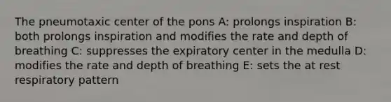 The pneumotaxic center of the pons A: prolongs inspiration B: both prolongs inspiration and modifies the rate and depth of breathing C: suppresses the expiratory center in the medulla D: modifies the rate and depth of breathing E: sets the at rest respiratory pattern