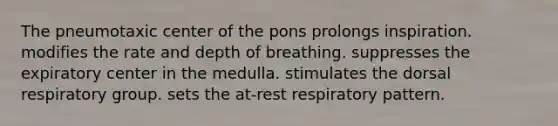 The pneumotaxic center of the pons prolongs inspiration. modifies the rate and depth of breathing. suppresses the expiratory center in the medulla. stimulates the dorsal respiratory group. sets the at-rest respiratory pattern.