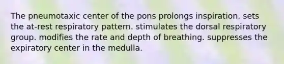 The pneumotaxic center of the pons prolongs inspiration. sets the at-rest respiratory pattern. stimulates the dorsal respiratory group. modifies the rate and depth of breathing. suppresses the expiratory center in the medulla.