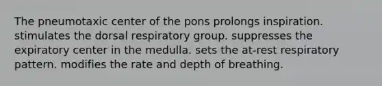 The pneumotaxic center of the pons prolongs inspiration. stimulates the dorsal respiratory group. suppresses the expiratory center in the medulla. sets the at-rest respiratory pattern. modifies the rate and depth of breathing.