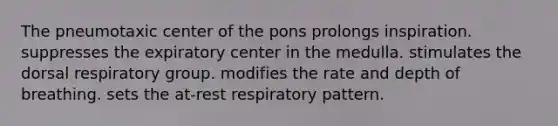 The pneumotaxic center of the pons prolongs inspiration. suppresses the expiratory center in the medulla. stimulates the dorsal respiratory group. modifies the rate and depth of breathing. sets the at-rest respiratory pattern.