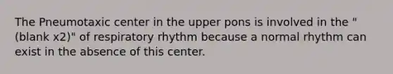 The Pneumotaxic center in the upper pons is involved in the "(blank x2)" of respiratory rhythm because a normal rhythm can exist in the absence of this center.