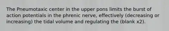 The Pneumotaxic center in the upper pons limits the burst of action potentials in the phrenic nerve, effectively (decreasing or increasing) the tidal volume and regulating the (blank x2).