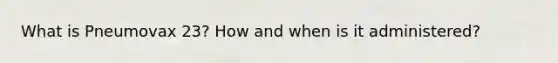 What is Pneumovax 23? How and when is it administered?